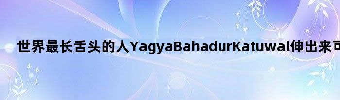 世界最长舌头的人Yagya Bahadur Katuwal 伸出来可以舔到额头