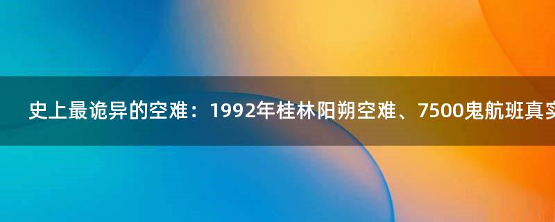史上最诡异的空难：1992年桂林阳朔空难、7500鬼航班真实事件